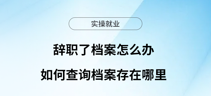 辭職了檔案怎么辦？如何查詢檔案存在哪里？一文看懂