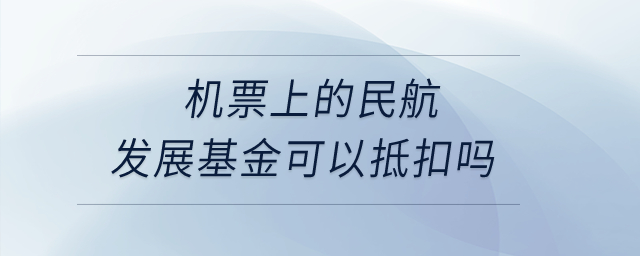 機(jī)票上的民航發(fā)展基金可以抵扣嗎？