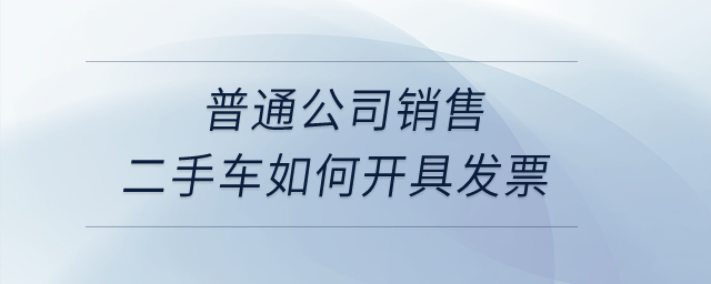普通公司銷售二手車如何開具發(fā)票？