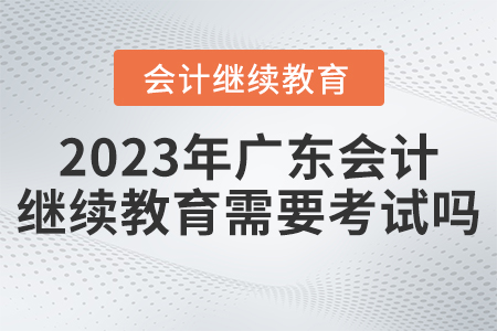2023年廣東省會(huì)計(jì)繼續(xù)教育平臺(tái)需要考試嗎？
