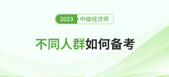 2023年中級(jí)經(jīng)濟(jì)師考試不同人群如何備考比較好？
