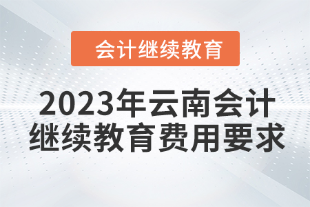 2023年云南會計(jì)繼續(xù)教育費(fèi)用要求 2023年云南會計(jì)繼續(xù)教育費(fèi)用要求