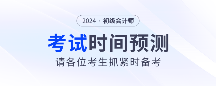 2024年初級(jí)會(huì)計(jì)考試時(shí)間預(yù)測！請考生抓緊時(shí)間備考！