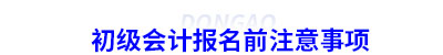 初級(jí)會(huì)計(jì)報(bào)名前注意事項(xiàng)