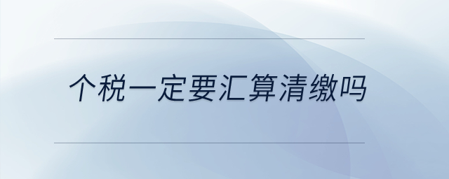 個稅一定要匯算清繳嗎？