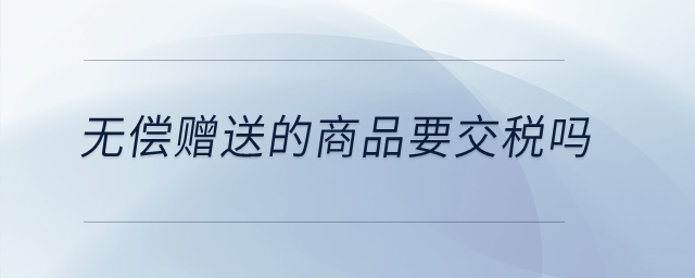 無償贈送的商品要交稅嗎？