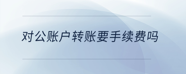 對公賬戶轉(zhuǎn)賬要手續(xù)費(fèi)嗎？