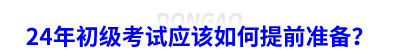 24年初級會計考試應(yīng)該如何提前準備？