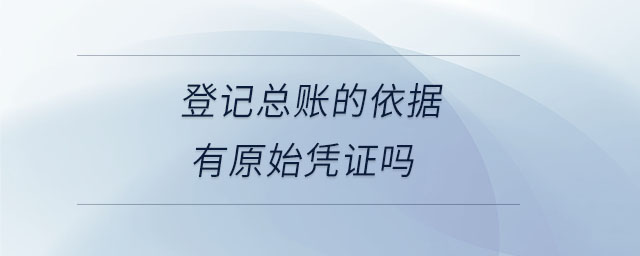 登記總賬的依據(jù)有原始憑證嗎