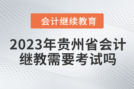2023年貴州省會計繼續(xù)教育需要考試嗎？
