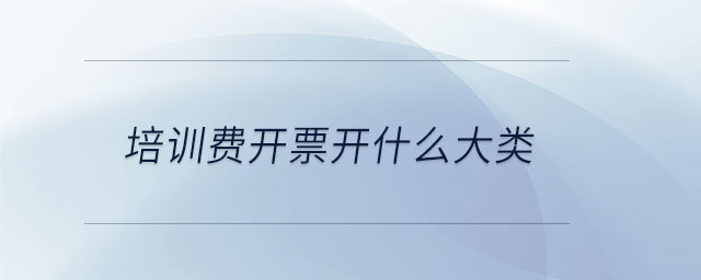 培訓(xùn)費(fèi)開(kāi)票開(kāi)什么大類 培訓(xùn)費(fèi)開(kāi)票開(kāi)什么大類