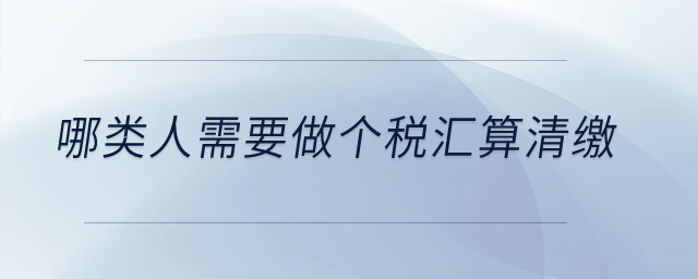 哪類人需要做個(gè)稅匯算清繳？