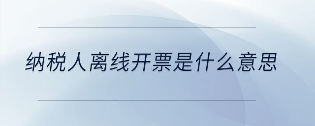納稅人離線開票是什么意思？