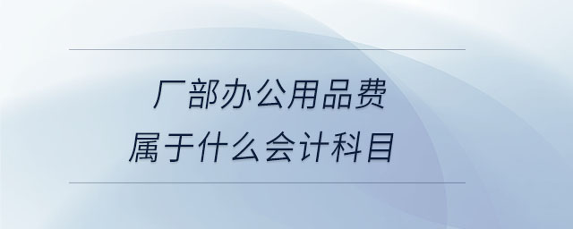 廠部辦公用品費屬于什么會計科目 廠部辦公用品費屬于什么會計科目