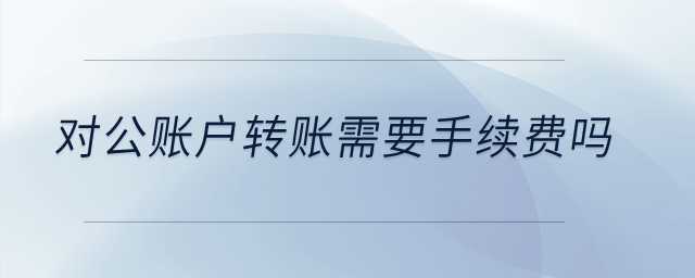 對(duì)公賬戶轉(zhuǎn)賬需要手續(xù)費(fèi)嗎？