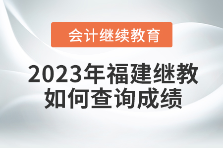 2023年福建會(huì)計(jì)繼續(xù)教育如何查詢成績？