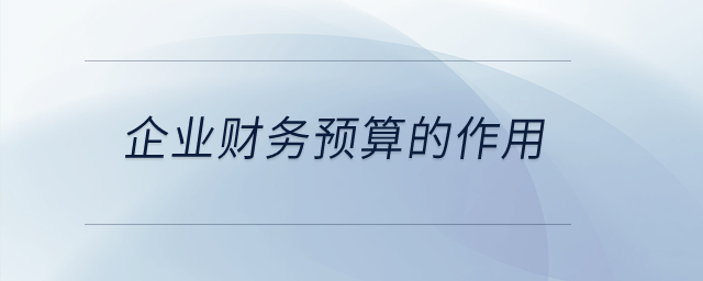 企業(yè)財(cái)務(wù)預(yù)算的作用？