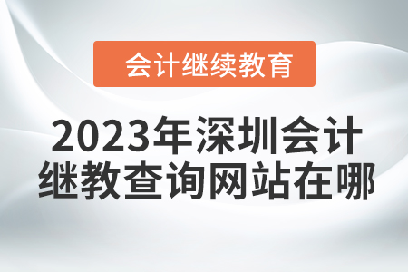 2023年深圳會計繼續(xù)教育查詢網(wǎng)站在哪？