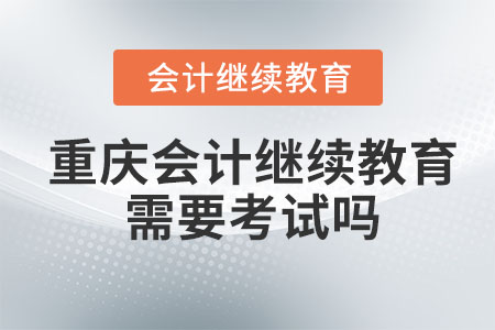 2023年重慶會計繼續(xù)教育學完需要考試嗎？