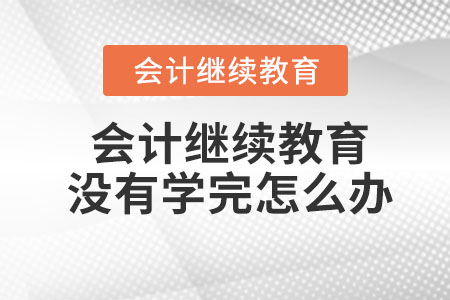 會(huì)計(jì)繼續(xù)教育沒(méi)有學(xué)完怎么辦？
