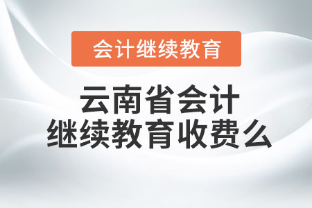 2023年云南省會計人員繼續(xù)教育要收費么？