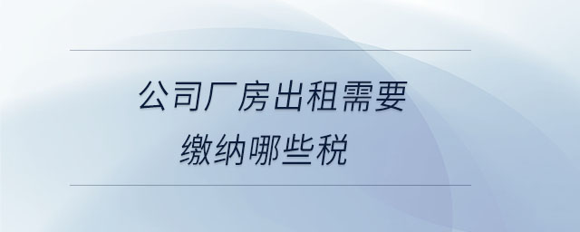 公司廠房出租需要繳納哪些稅 公司廠房出租需要繳納哪些稅