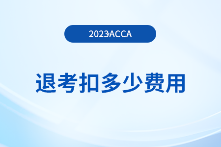 2023年12月acca考試退考扣多少費(fèi)用？如何退考？
