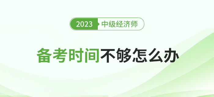 2023年中級(jí)經(jīng)濟(jì)師備考時(shí)間不夠了怎么辦？