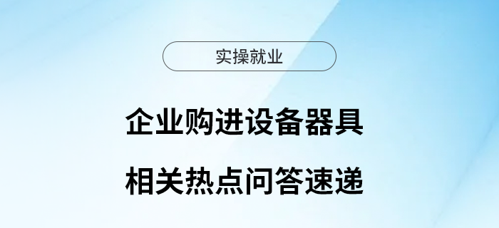 企業(yè)購進設(shè)備器具相關(guān)熱點問答速遞~ 企業(yè)購進設(shè)備器具相關(guān)熱點問答速遞~