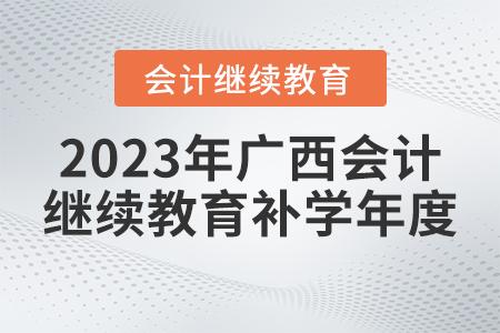 2023年廣西會計繼續(xù)教育補學年度 2023年廣西會計繼續(xù)教育補學年度