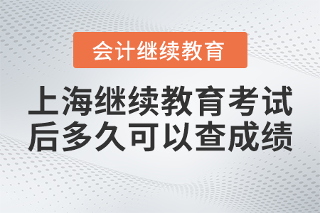 上海會計繼續(xù)教育考試后網(wǎng)上多久可以查成績？