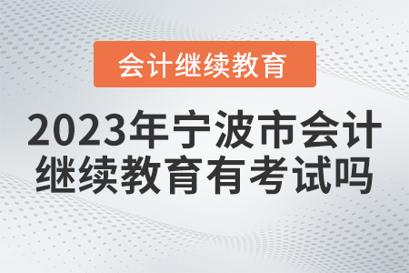 2023年寧波市會計繼續(xù)教育有考試嗎？