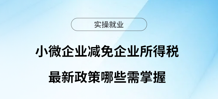小微企業(yè)減免企業(yè)所得稅最新政策哪些需掌握？一起來(lái)看~
