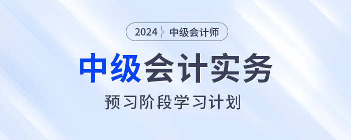 火速收藏！2024年中級(jí)會(huì)計(jì)實(shí)務(wù)預(yù)習(xí)階段學(xué)習(xí)計(jì)劃