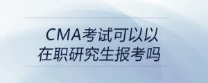 cma考試可以以在職研究生報考嗎