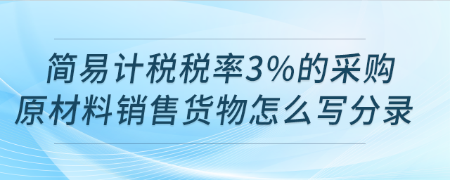 請(qǐng)問用簡易計(jì)稅稅率3%的采購原材料銷售貨物怎么寫分錄？