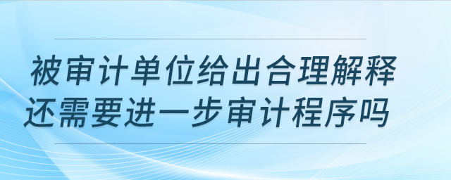 被審計單位給出合理解釋還需要進(jìn)一步審計程序嗎？