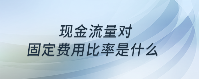 現(xiàn)金流量對(duì)固定費(fèi)用比率是什么