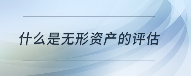 什么是無形資產(chǎn)的評估 什么是無形資產(chǎn)的評估