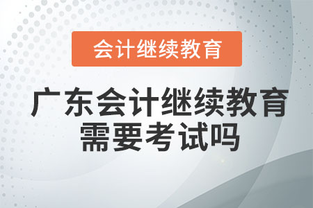 2023年廣東會計繼續(xù)教育學習完后需要考試嗎？