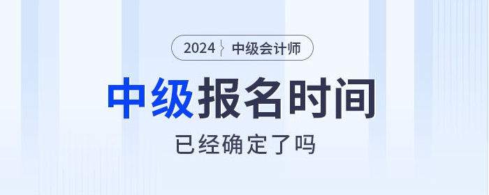 2024年中級(jí)會(huì)計(jì)師考試報(bào)名時(shí)間確定了嗎？相關(guān)信息速看