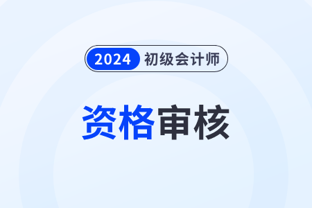 廣西2024年初級會計職稱報名資格審核方式：考后公示審核