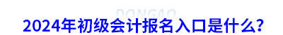 2024年初級(jí)會(huì)計(jì)報(bào)名入口是什么？
