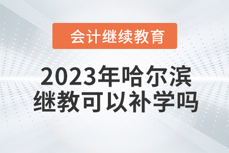 2023年哈爾濱會計繼續(xù)教育可以補學嗎？