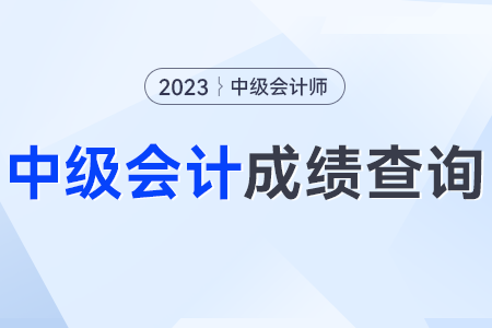 2023年會計專業(yè)技術中級資格考試成績查詢時間？