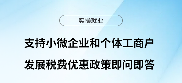 收藏！支持小微企業(yè)和個(gè)體工商戶發(fā)展稅費(fèi)優(yōu)惠政策即問即答