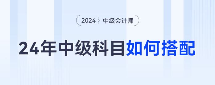 2024年中級(jí)會(huì)計(jì)科目如何搭配才是最優(yōu)解？對(duì)號(hào)入座這么考最合理... ...