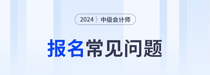 2024年中級(jí)會(huì)計(jì)報(bào)考常見(jiàn)問(wèn)題整理，考生速看！