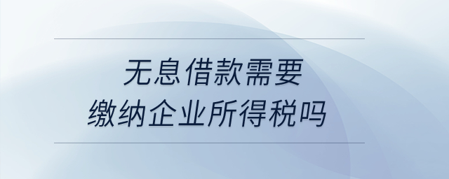 無息借款需要繳納企業(yè)所得稅嗎？