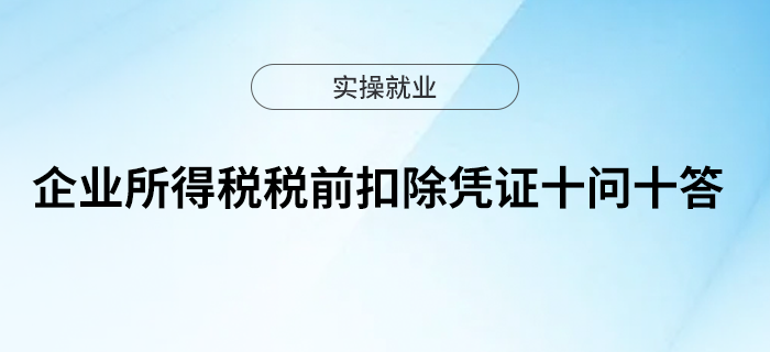 企業(yè)所得稅稅前扣除憑證十問十答 企業(yè)所得稅稅前扣除憑證十問十答